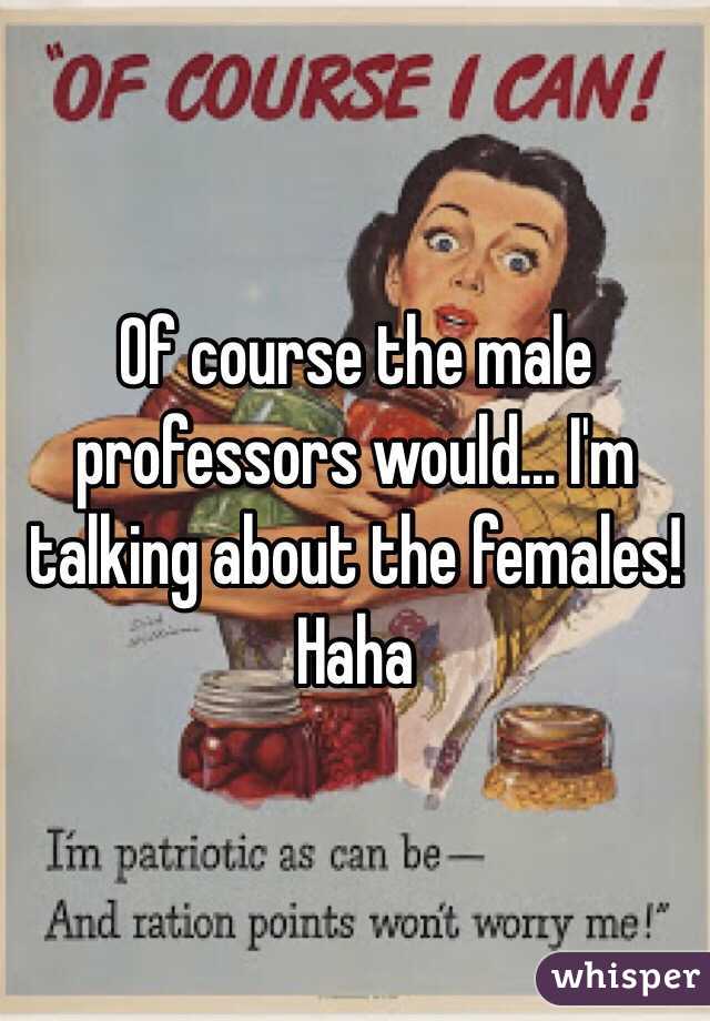 Of course the male professors would... I'm talking about the females! Haha