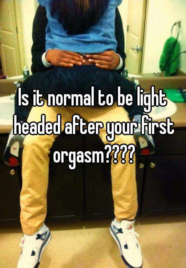 is-it-normal-to-be-light-headed-after-your-first-orgasm