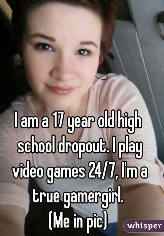 I am a 17 year old high school dropout. I play video games 24/7, I'm a true gamergirl. 
(Me in pic)