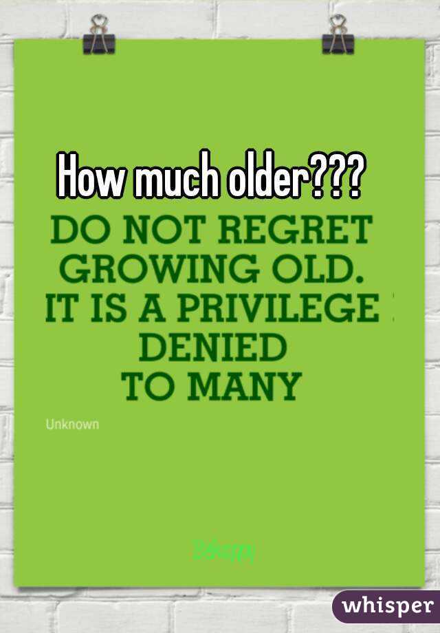 How much older???