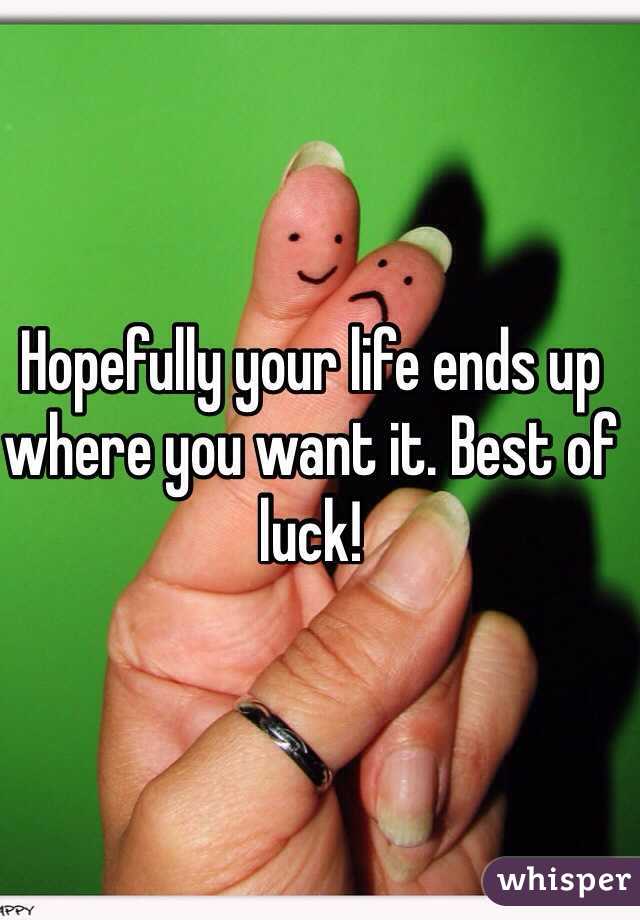 Hopefully your life ends up where you want it. Best of luck!