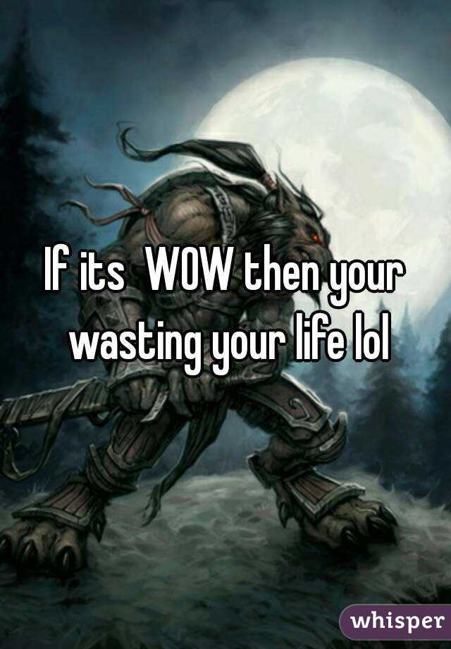 If its  WOW then your wasting your life lol