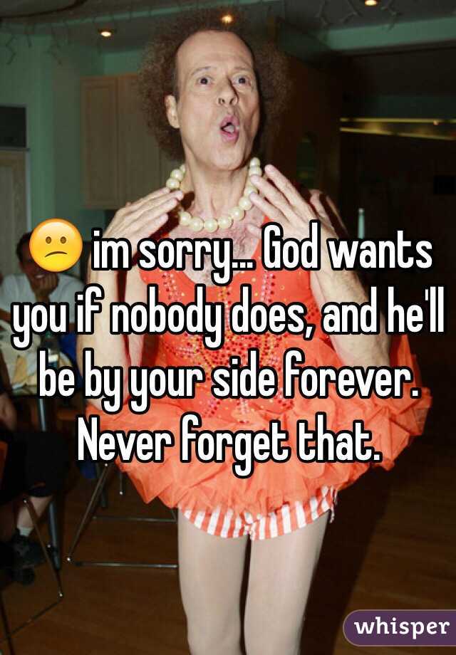 😕 im sorry... God wants you if nobody does, and he'll be by your side forever. Never forget that.