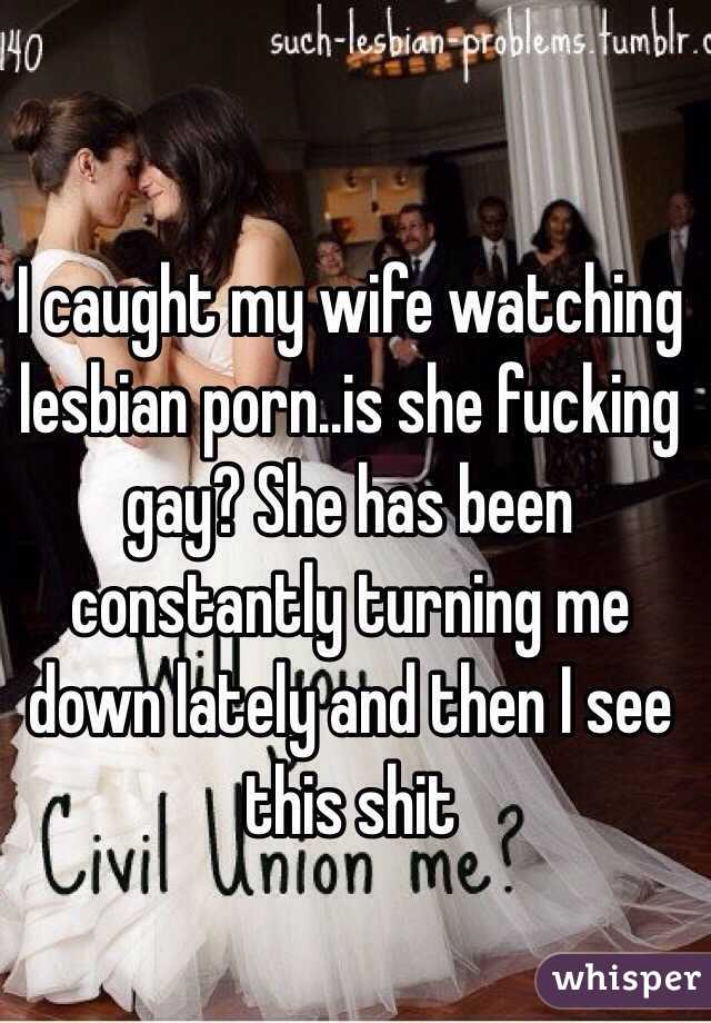 I caught my wife watching lesbian porn..is she fucking gay? She has been constantly turning me down lately and then I see this shit