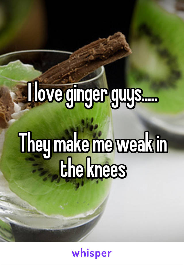 I love ginger guys.....

They make me weak in the knees