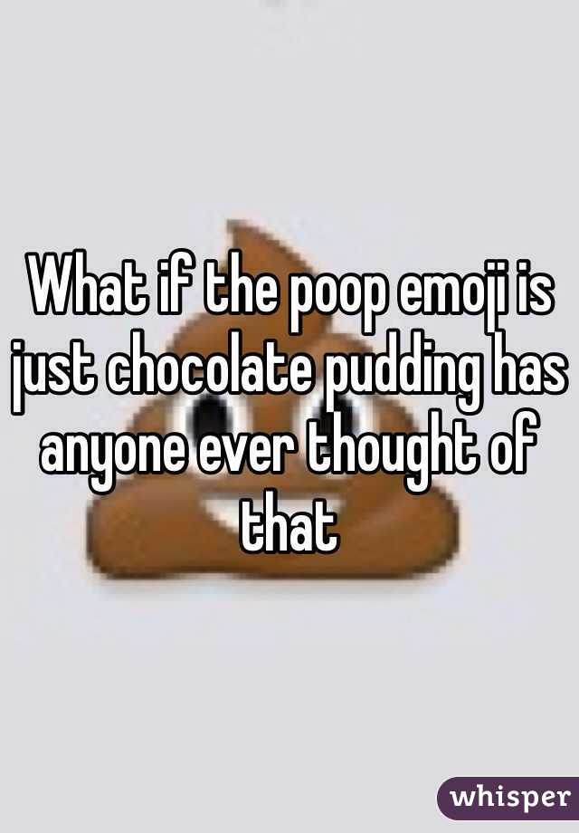 What if the poop emoji is just chocolate pudding has anyone ever thought of that