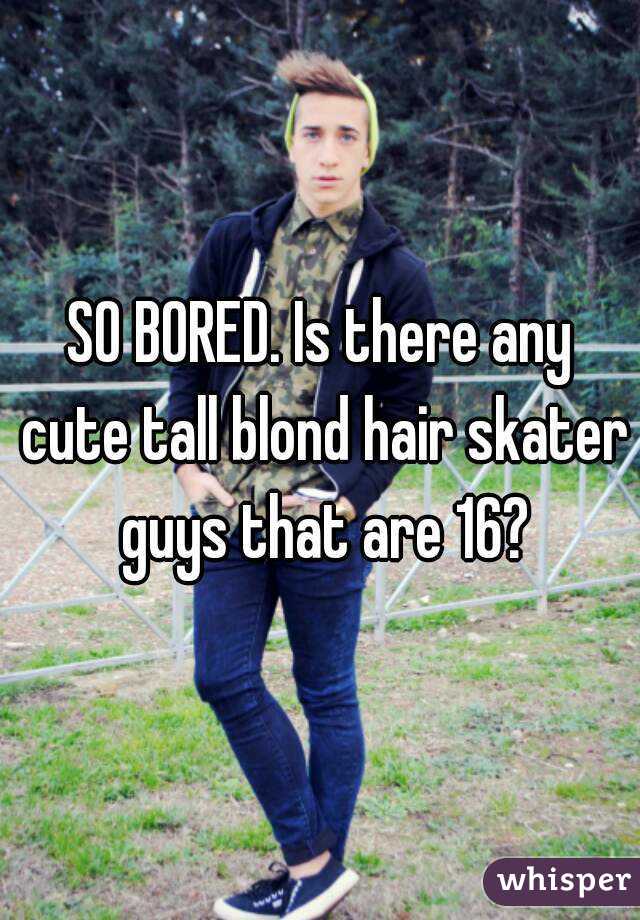 SO BORED. Is there any cute tall blond hair skater guys that are 16?