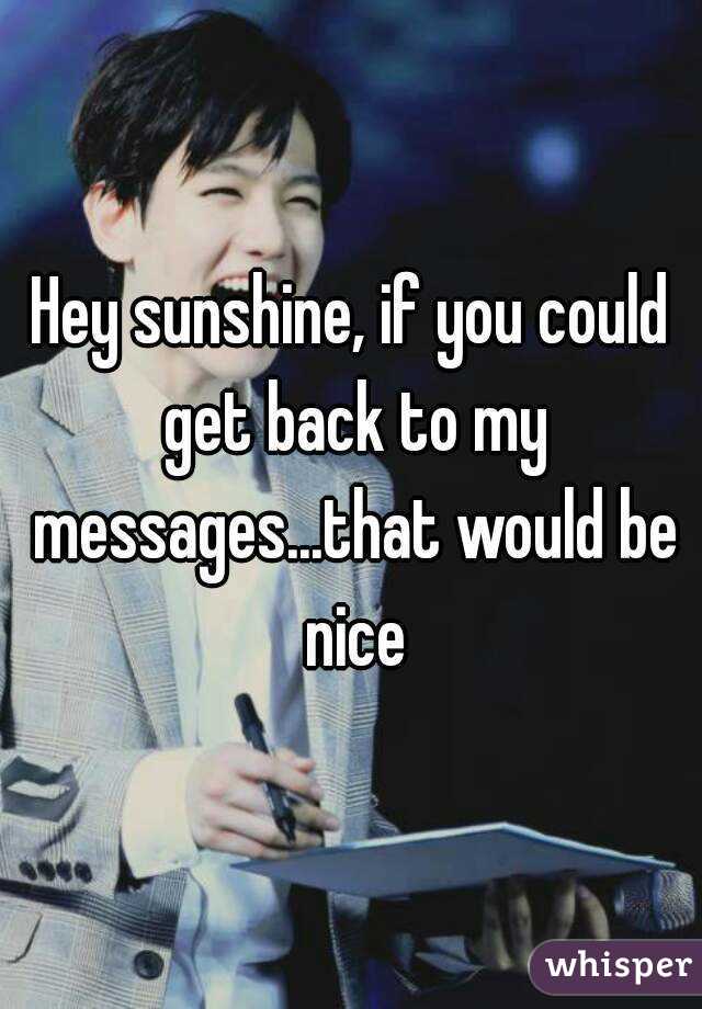 Hey sunshine, if you could get back to my messages...that would be nice