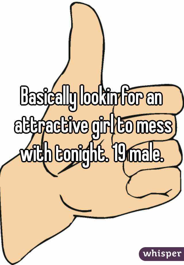 Basically lookin for an attractive girl to mess with tonight. 19 male. 