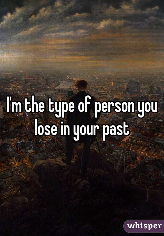 I'm the type of person you lose in your past