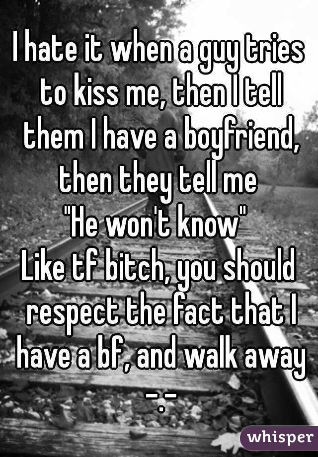 I hate it when a guy tries to kiss me, then I tell them I have a boyfriend, then they tell me 
"He won't know" 
Like tf bitch, you should respect the fact that I have a bf, and walk away -.-