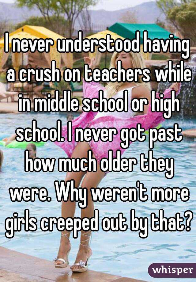 I Never Understood Having A Crush On Teachers While In Middle School Or 