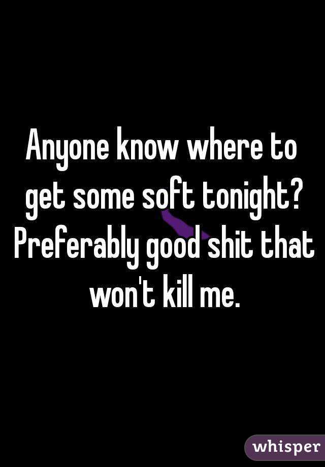 Anyone know where to get some soft tonight? Preferably good shit that won't kill me.
