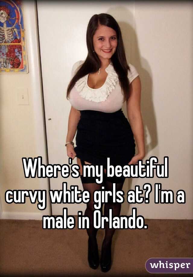 Where's my beautiful curvy white girls at? I'm a male in Orlando.