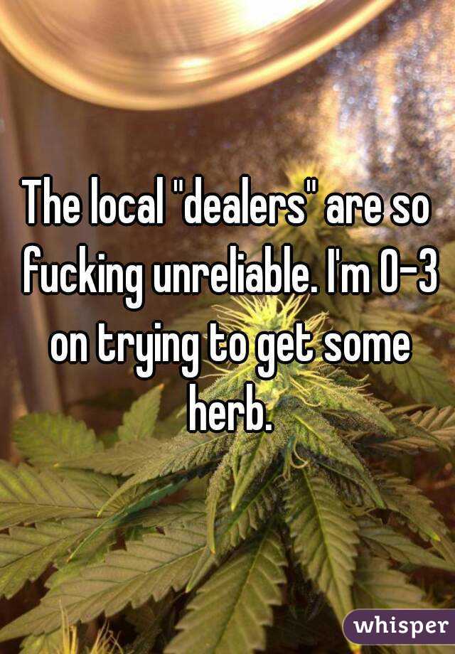 The local "dealers" are so fucking unreliable. I'm 0-3 on trying to get some herb.