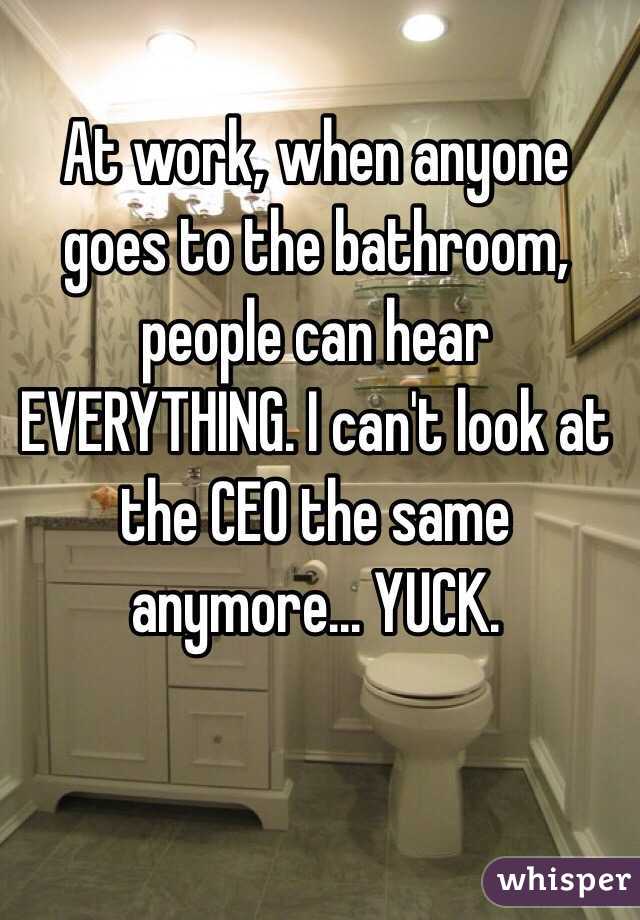 At work, when anyone goes to the bathroom, people can hear EVERYTHING. I can't look at the CEO the same anymore... YUCK. 