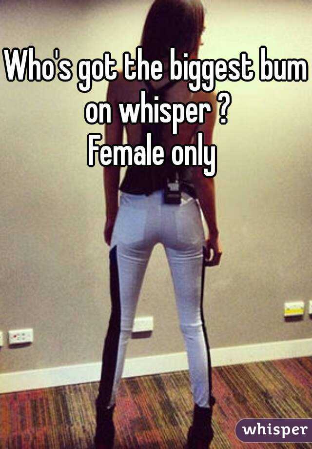 Who's got the biggest bum on whisper ?
Female only 