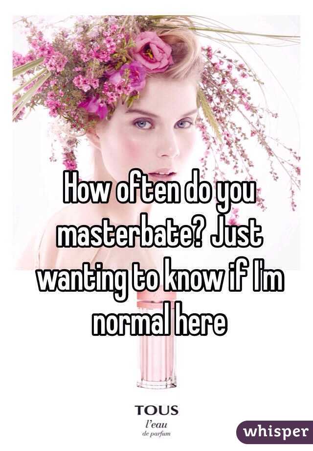 How often do you masterbate? Just wanting to know if I'm normal here 
