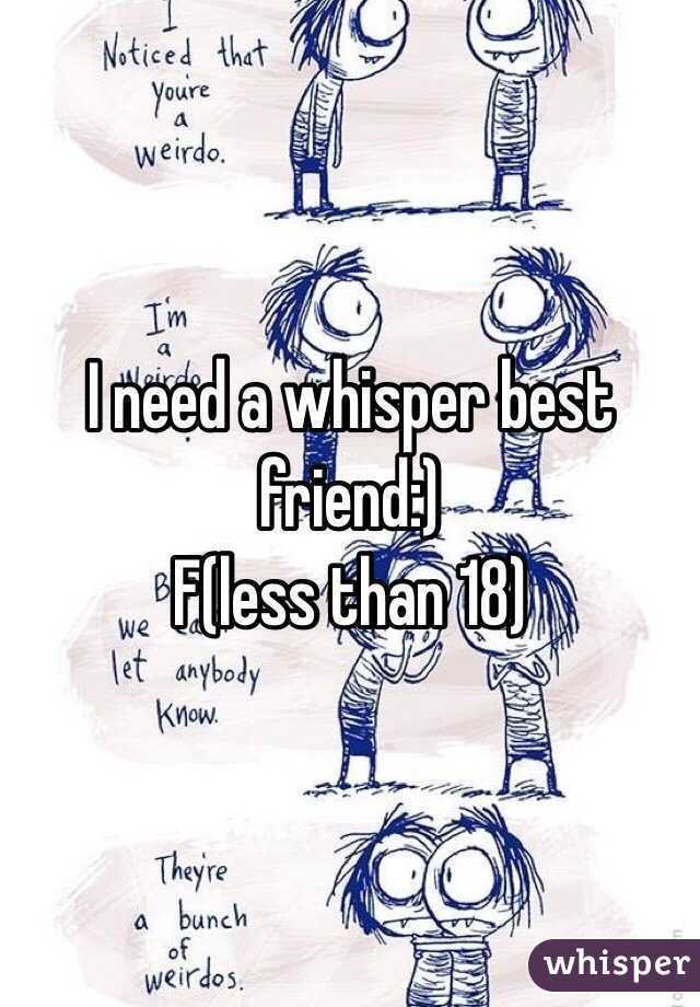 I need a whisper best friend:)
F(less than 18)