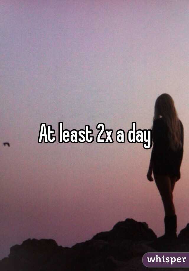 At least 2x a day