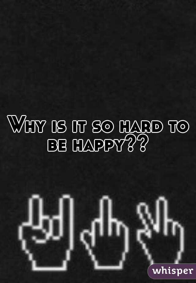 Why is it so hard to be happy?? 