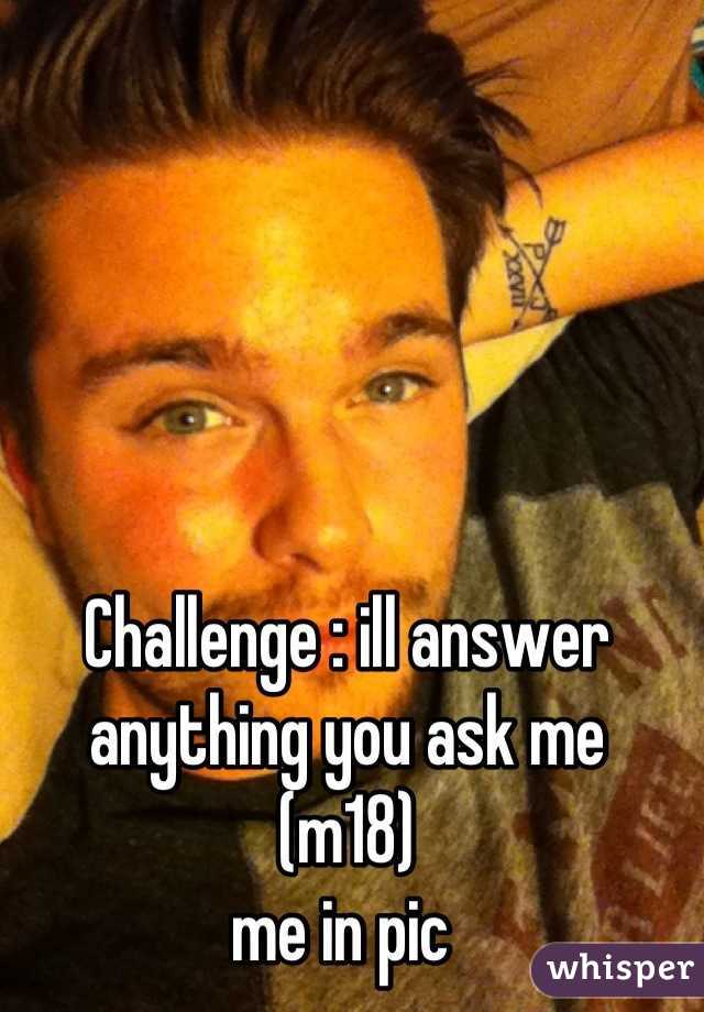 Challenge : ill answer  anything you ask me 
(m18) 
me in pic 