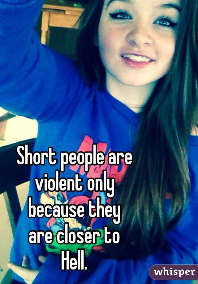 Short people are 
violent only
because they
are closer to 
Hell.