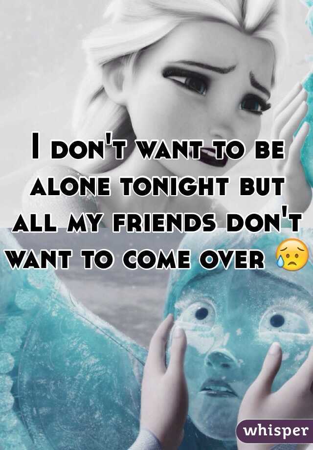 I don't want to be alone tonight but all my friends don't want to come over 😥