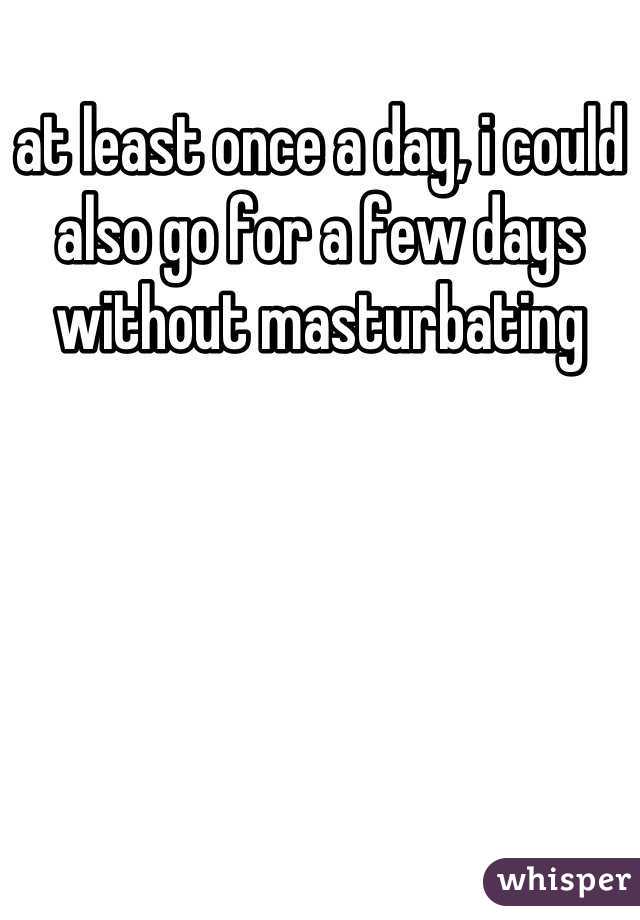 at least once a day, i could also go for a few days without masturbating