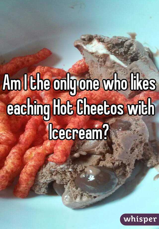 Am I the only one who likes eaching Hot Cheetos with Icecream? 