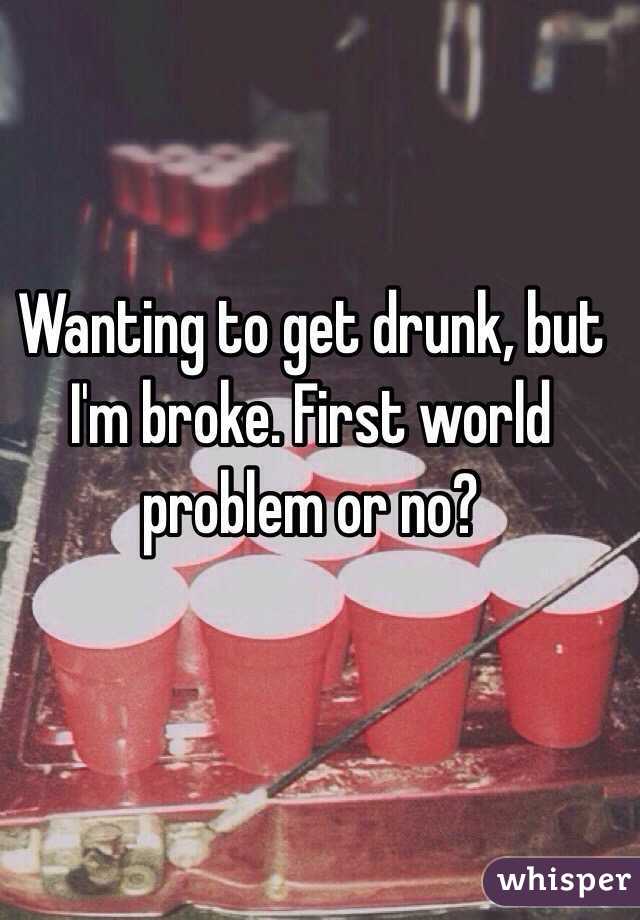 Wanting to get drunk, but I'm broke. First world problem or no?