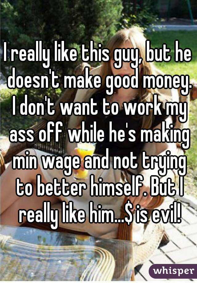 I really like this guy, but he doesn't make good money. I don't want to work my ass off while he's making min wage and not trying to better himself. But I really like him...$ is evil!
