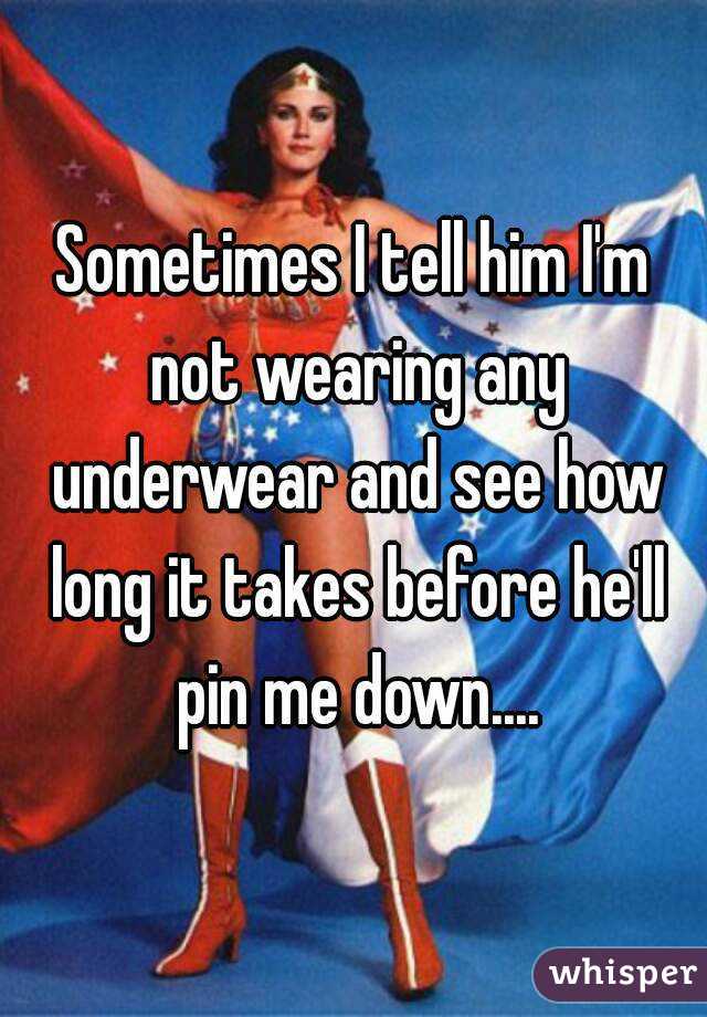 Sometimes I tell him I'm not wearing any underwear and see how long it takes before he'll pin me down....