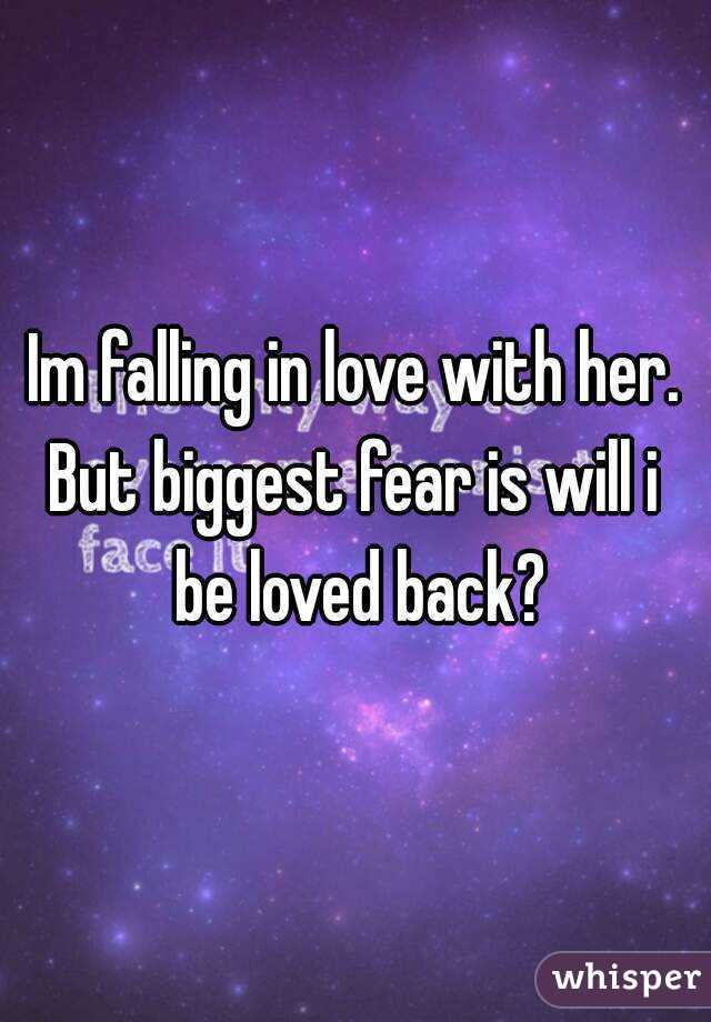 Im falling in love with her.
But biggest fear is will i be loved back?