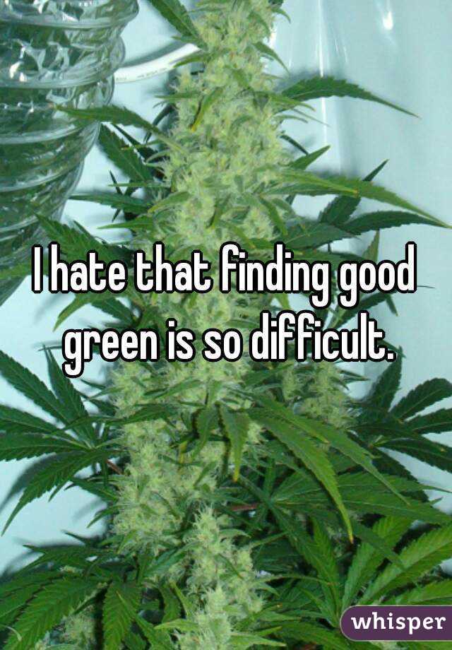 I hate that finding good green is so difficult.