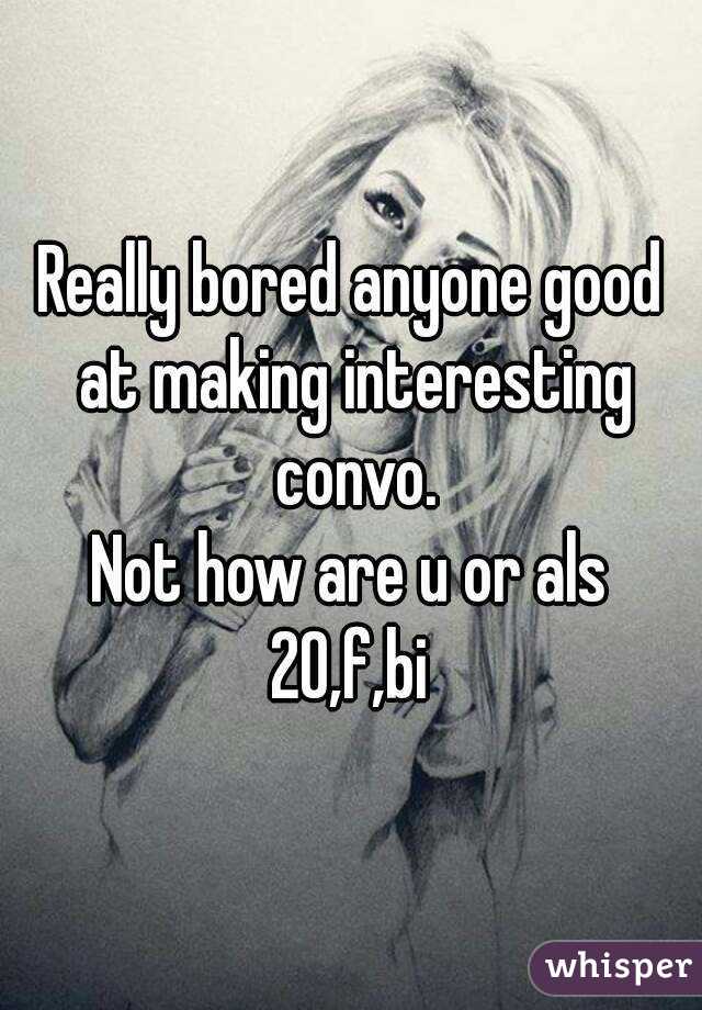 Really bored anyone good at making interesting convo.
Not how are u or als
20,f,bi