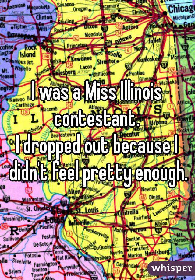 I was a Miss Illinois contestant. 
I dropped out because I didn't feel pretty enough.