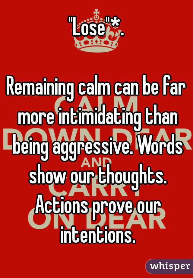 "Lose"*.

Remaining calm can be far more intimidating than being aggressive. Words show our thoughts. Actions prove our intentions.