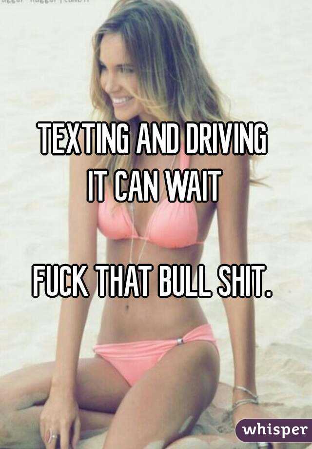 TEXTING AND DRIVING 
IT CAN WAIT

FUCK THAT BULL SHIT. 
