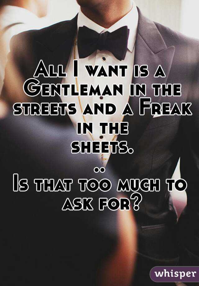 All I want is a Gentleman in the streets and a Freak in the sheets...
Is that too much to ask for?