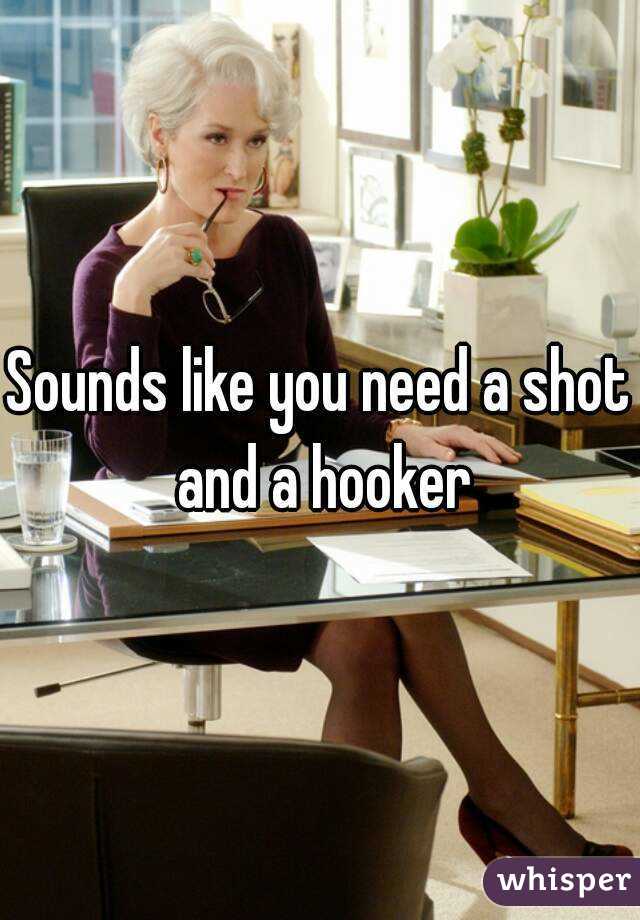 Sounds like you need a shot and a hooker