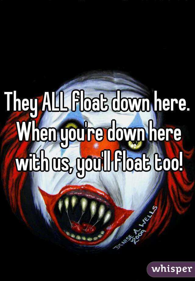 They ALL float down here. When you're down here with us, you'll float too!