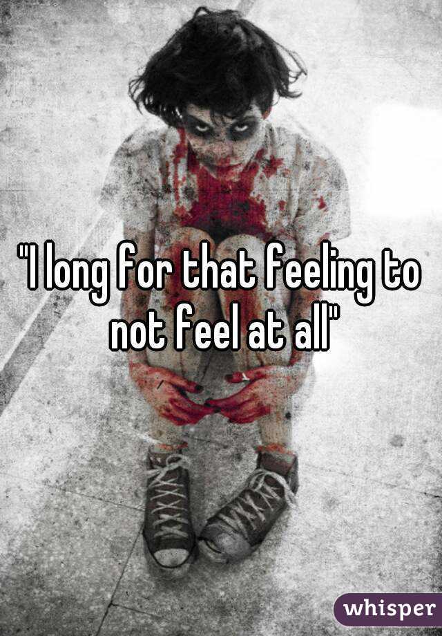 "I long for that feeling to not feel at all"
