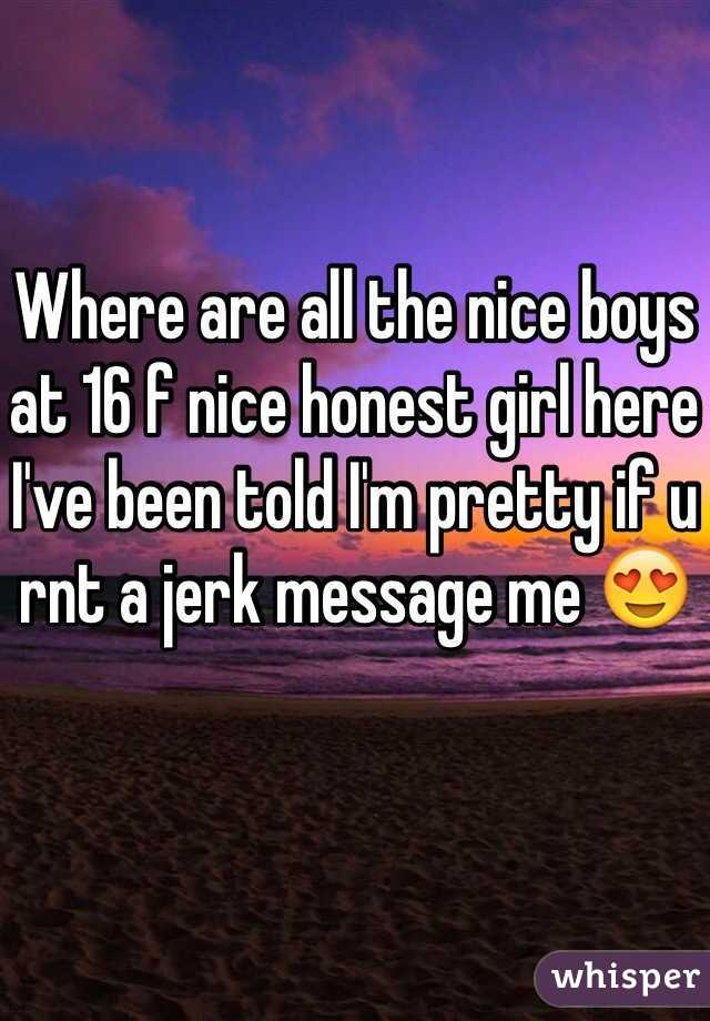 Where are all the nice boys at 16 f nice honest girl here I've been told I'm pretty if u rnt a jerk message me 😍