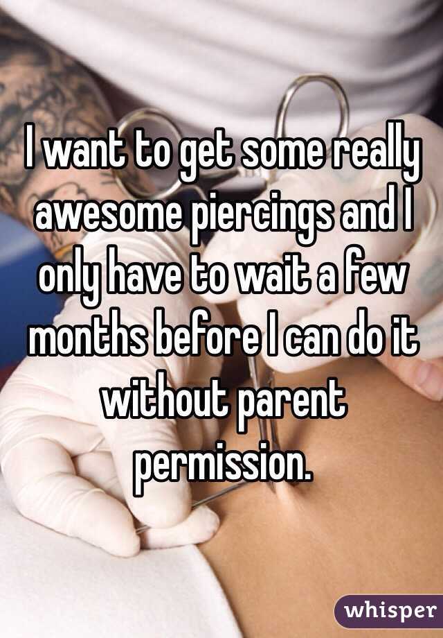 I want to get some really awesome piercings and I only have to wait a few months before I can do it without parent permission. 