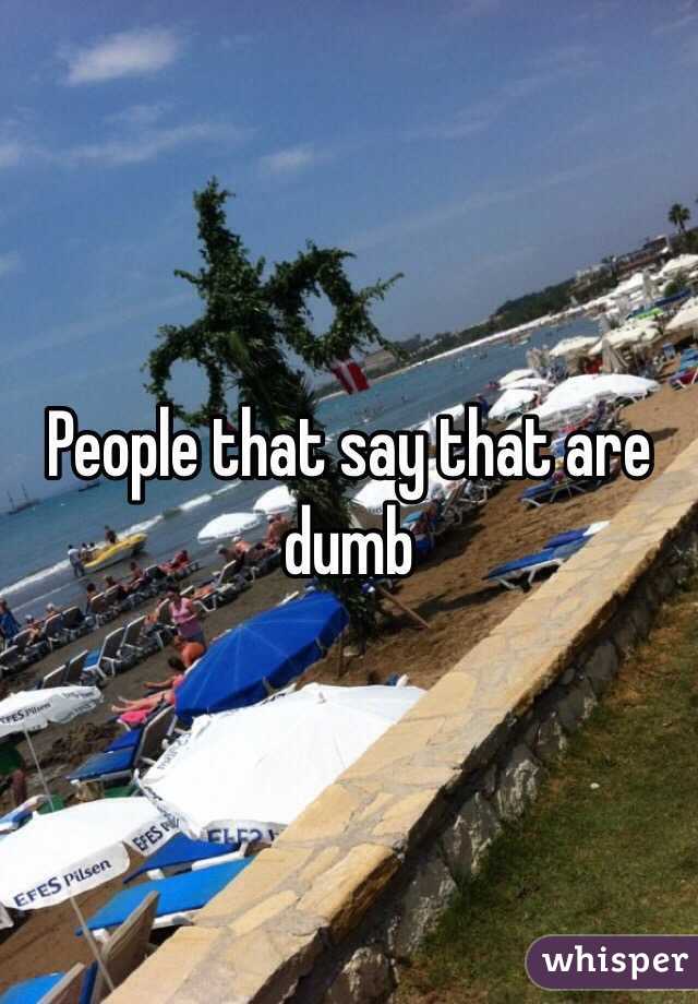 People that say that are dumb 
