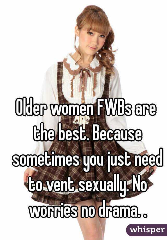 Older women FWBs are the best. Because sometimes you just need to vent sexually. No worries no drama. .