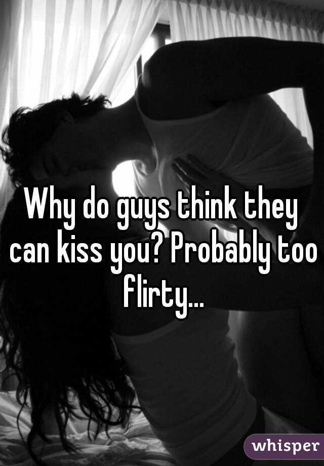 Why do guys think they can kiss you? Probably too flirty...