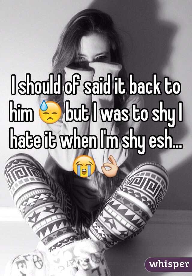 I should of said it back to him 😓 but I was to shy I hate it when I'm shy esh... 😭👌