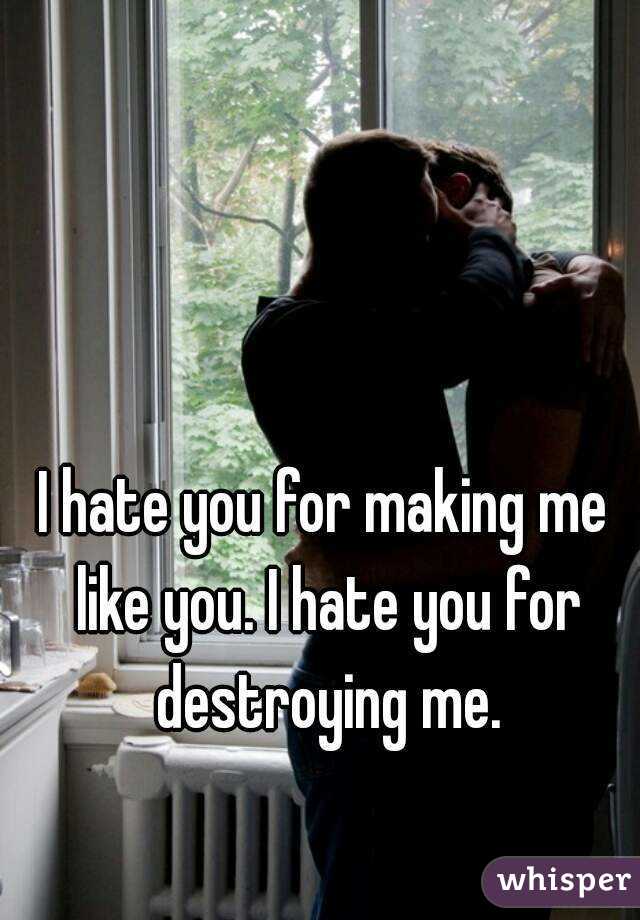 I hate you for making me like you. I hate you for destroying me.

